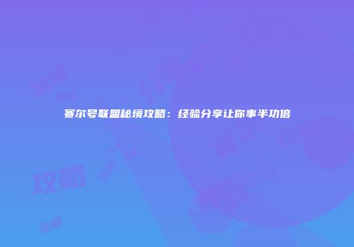 赛尔号联盟秘境攻略：经验分享让你事半功倍