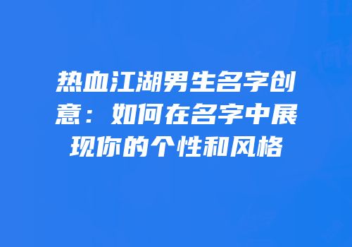 热血江湖男生名字创意：如何在名字中展现你的个性和风格