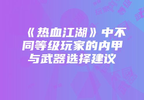 《热血江湖》中不同等级玩家的内甲与武器选择建议