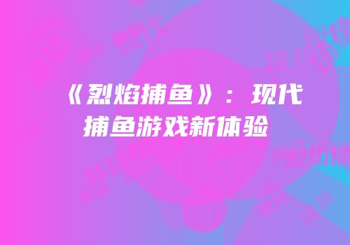 《烈焰捕鱼》：现代捕鱼游戏新体验