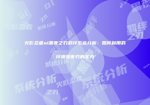 火影忍者ol黑夜之刃羁绊系统分析：如何利用羁绊增强夜刃的实力
