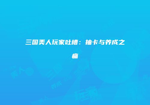三国美人玩家吐槽：抽卡与养成之痛