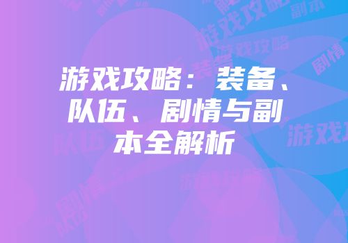 游戏攻略：装备、队伍、剧情与副本全解析