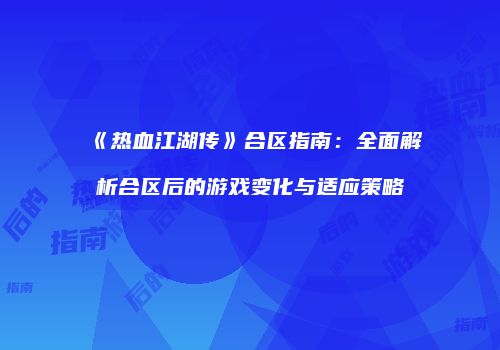 《热血江湖传》合区指南：全面解析合区后的游戏变化与适应策略