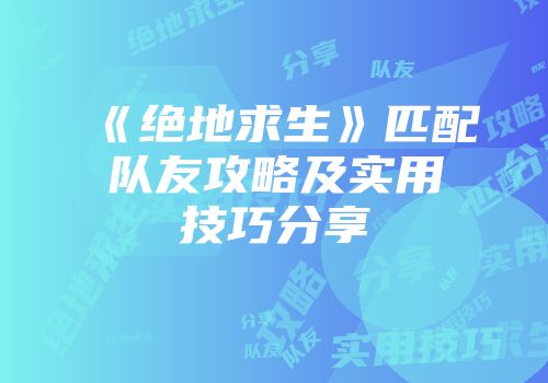 《绝地求生》匹配队友攻略及实用技巧分享