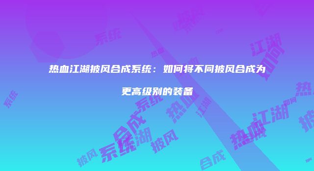 热血江湖披风合成系统：如何将不同披风合成为更高级别的装备