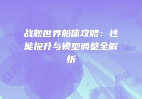 战舰世界船体攻略：性能提升与模型调整全解析