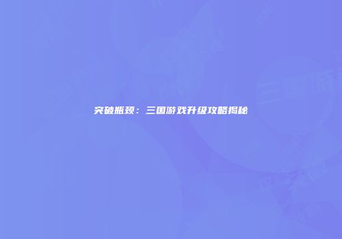 突破瓶颈：三国游戏升级攻略揭秘
