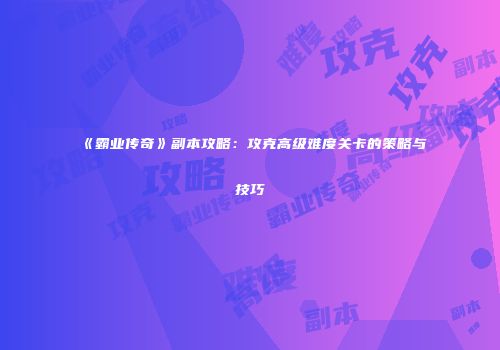 《霸业传奇》副本攻略：攻克高级难度关卡的策略与技巧