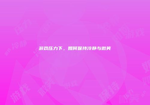 游戏压力下，如何保持冷静与微笑