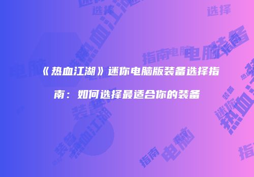 《热血江湖》迷你电脑版装备选择指南：如何选择最适合你的装备
