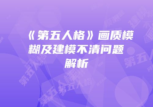 《第五人格》画质模糊及建模不清问题解析