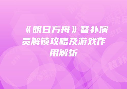 《明日方舟》替补演员解锁攻略及游戏作用解析