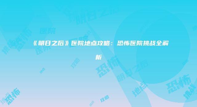 《明日之后》医院地点攻略：恐怖医院挑战全解析