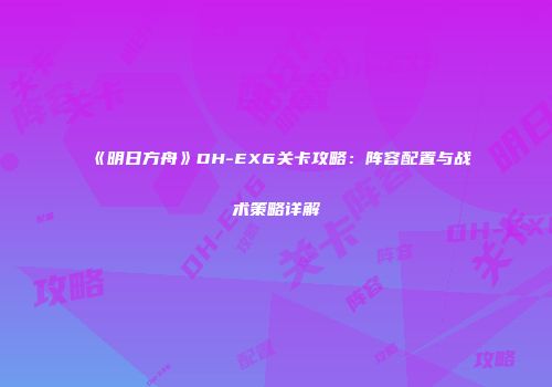 《明日方舟》DH-EX6关卡攻略：阵容配置与战术策略详解