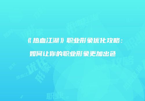 《热血江湖》职业形象优化攻略:如何让你的职业形象更加出色