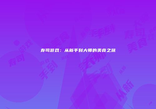寿司游戏：从新手到大师的美食之旅