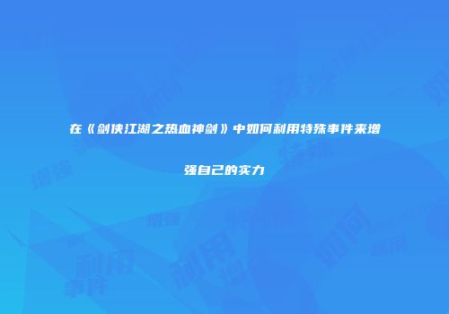 在《剑侠江湖之热血神剑》中如何利用特殊事件来增强自己的实力