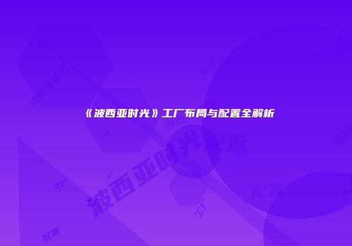 《波西亚时光》工厂布局与配置全解析