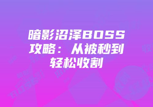 暗影沼泽BOSS攻略：从被秒到轻松收割