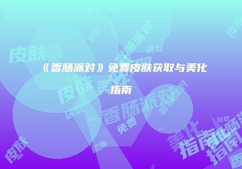 《香肠派对》免费皮肤获取与美化指南