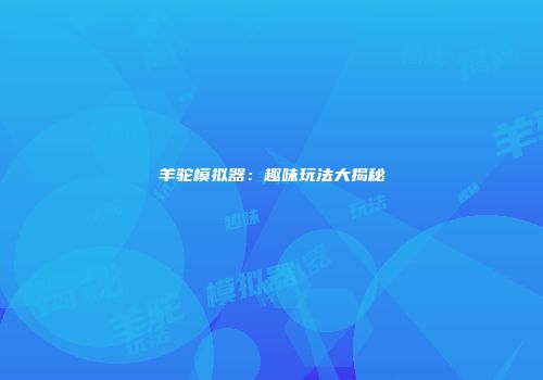 羊驼模拟器：趣味玩法大揭秘
