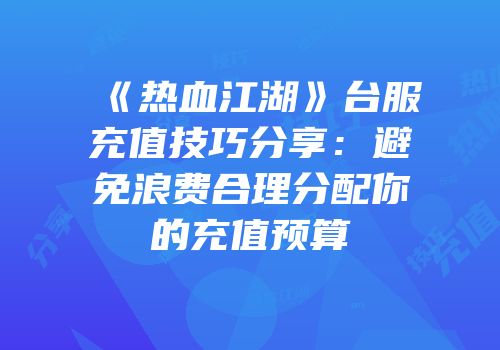 《热血江湖》台服充值技巧分享：避免浪费合理分配你的充值预算