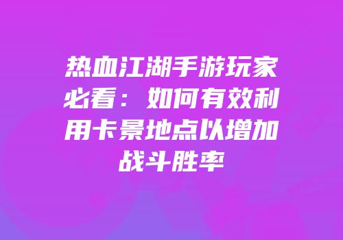 热血江湖手游玩家必看：如何有效利用卡景地点以增加战斗胜率