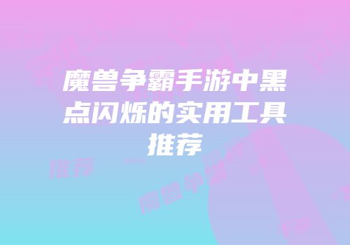 魔兽争霸手游中黑点闪烁的实用工具推荐