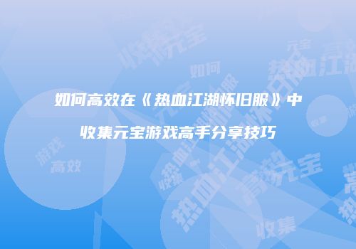 如何高效在《热血江湖怀旧服》中收集元宝游戏高手分享技巧