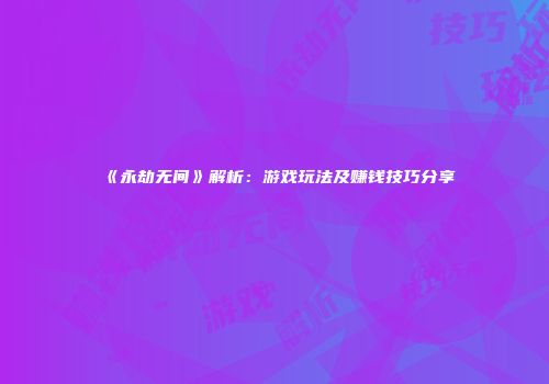 《永劫无间》解析：游戏玩法及赚钱技巧分享