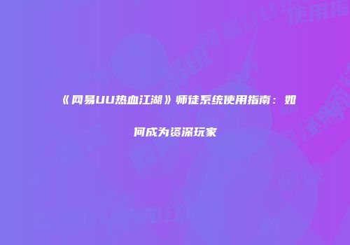 《网易UU热血江湖》师徒系统使用指南：如何成为资深玩家