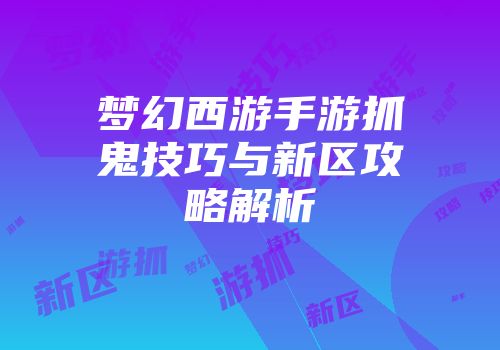 梦幻西游手游抓鬼技巧与新区攻略解析