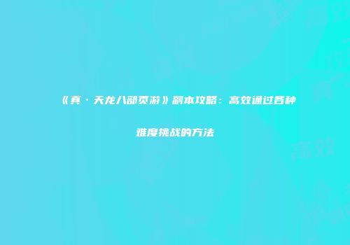 《真·天龙八部页游》副本攻略：高效通过各种难度挑战的方法