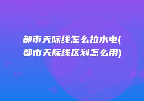 都市天际线怎么拉水电(都市天际线区划怎么用)