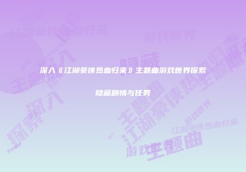 深入《江湖豪侠热血归来》主题曲游戏世界探索隐藏剧情与任务