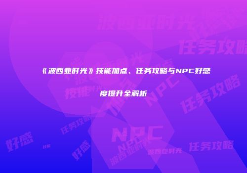 《波西亚时光》技能加点、任务攻略与NPC好感度提升全解析