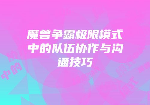 魔兽争霸极限模式中的队伍协作与沟通技巧