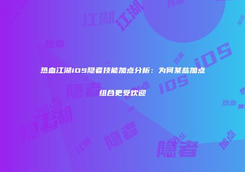 热血江湖iOS隐者技能加点分析：为何某些加点组合更受欢迎