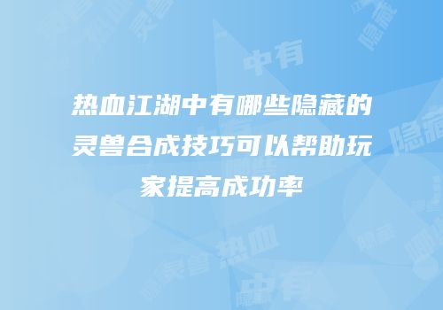 热血江湖中有哪些隐藏的灵兽合成技巧可以帮助玩家提高成功率