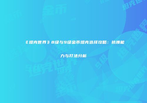 《坦克世界》8级与9级金币坦克选择攻略：抗揍能力与打法分析