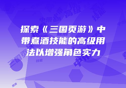 探索《三国页游》中带煮酒技能的高级用法以增强角色实力