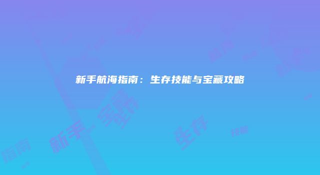 新手航海指南：生存技能与宝藏攻略