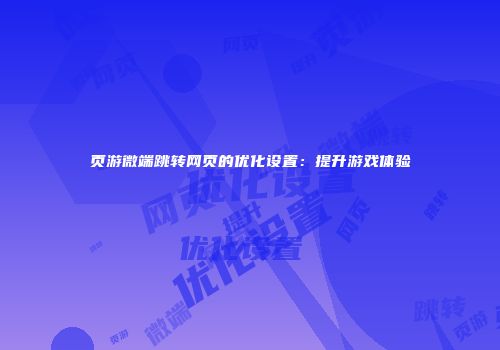页游微端跳转网页的优化设置：提升游戏体验