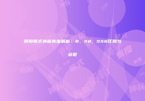 阴阳师式神稀有度解析：R、SR、SSR区别与获取