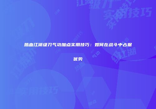 热血江湖级刀气功加点实用技巧：如何在战斗中占据优势