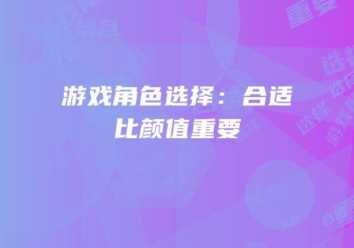 游戏角色选择：合适比颜值重要