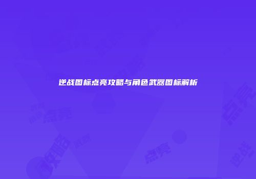 逆战图标点亮攻略与角色武器图标解析