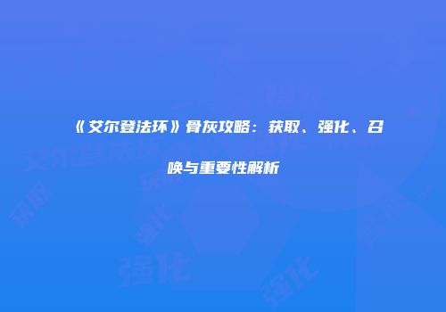 《艾尔登法环》骨灰攻略：获取、强化、召唤与重要性解析
