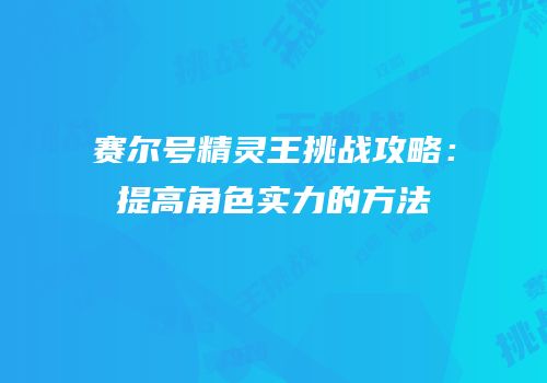 赛尔号精灵王挑战攻略：提高角色实力的方法